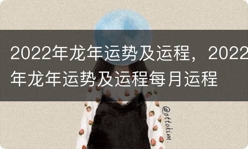 2022年龙年运势及运程，2022年龙年运势及运程每月运程