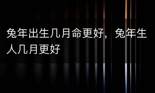 兔年出生几月命更好，兔年生人几月更好