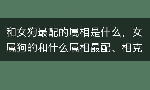 和女狗最配的属相是什么，女属狗的和什么属相最配、相克