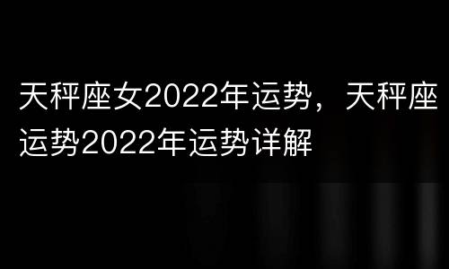 天秤座女2022年运势，天秤座运势2022年运势详解