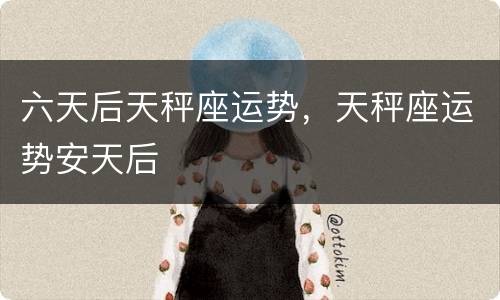 六天后天秤座运势，天秤座运势安天后