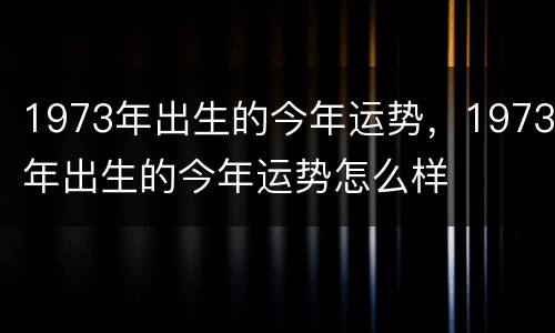 1973年出生的今年运势，1973年出生的今年运势怎么样
