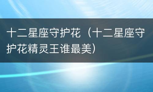 十二星座守护花（十二星座守护花精灵王谁最美）