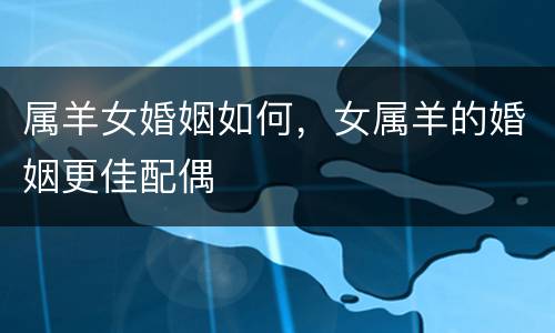 属羊女婚姻如何，女属羊的婚姻更佳配偶