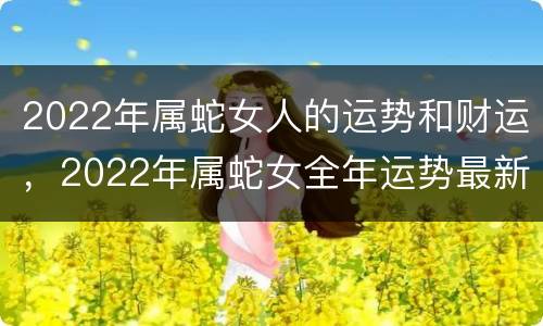 2022年属蛇女人的运势和财运，2022年属蛇女全年运势最新