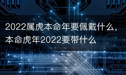 2022属虎本命年要佩戴什么，本命虎年2022要带什么