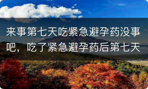 来事第七天吃紧急避孕药没事吧，吃了紧急避孕药后第七天出血，是撤退性出血