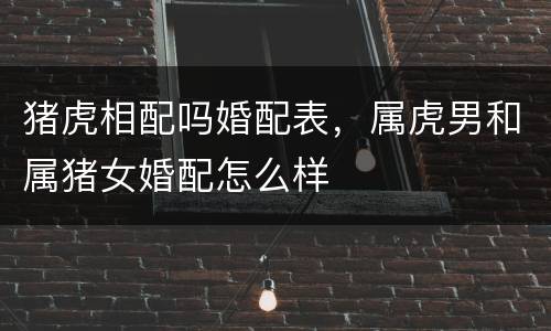 猪虎相配吗婚配表，属虎男和属猪女婚配怎么样