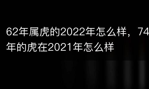 62年属虎的2022年怎么样，74年的虎在2021年怎么样