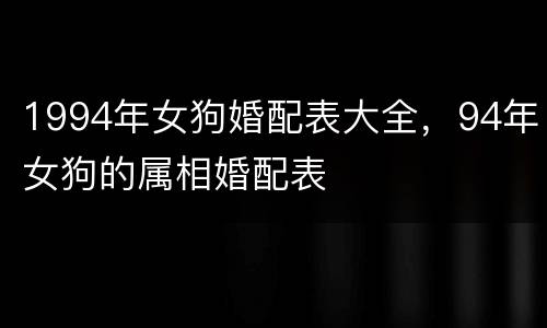 1994年女狗婚配表大全，94年女狗的属相婚配表