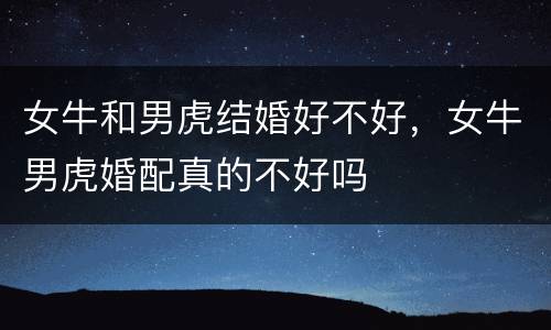 女牛和男虎结婚好不好，女牛男虎婚配真的不好吗