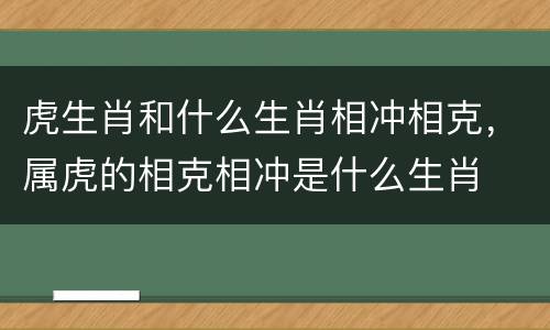 虎生肖和什么生肖相冲相克，属虎的相克相冲是什么生肖
