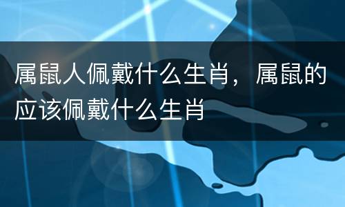 属鼠人佩戴什么生肖，属鼠的应该佩戴什么生肖