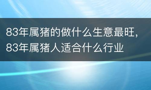 83年属猪的做什么生意最旺，83年属猪人适合什么行业