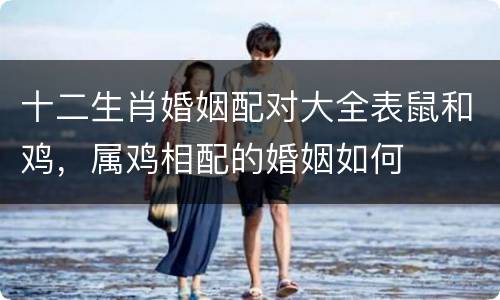 十二生肖婚姻配对大全表鼠和鸡，属鸡相配的婚姻如何