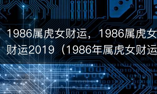 1986属虎女财运，1986属虎女财运2019（1986年属虎女财运）