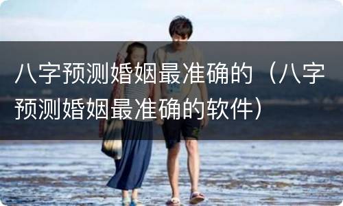 八字预测婚姻最准确的（八字预测婚姻最准确的软件）