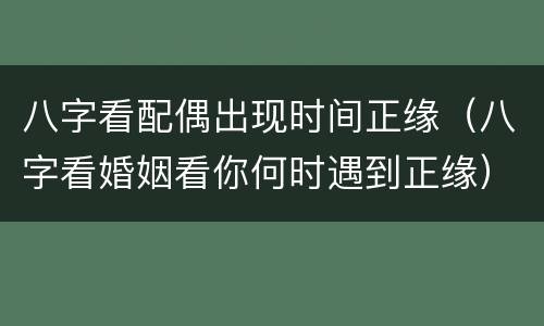 八字看配偶出现时间正缘（八字看婚姻看你何时遇到正缘）