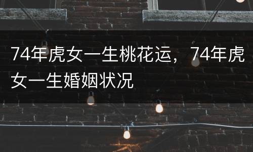 74年虎女一生桃花运，74年虎女一生婚姻状况