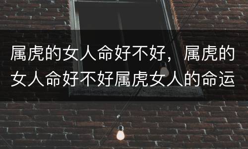 属虎的女人命好不好，属虎的女人命好不好属虎女人的命运详细解析