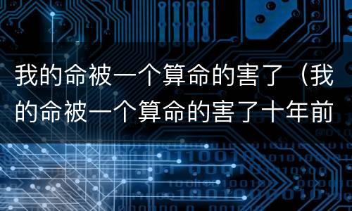 我的命被一个算命的害了（我的命被一个算命的害了十年前被算命的害惨了）