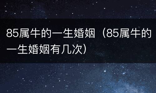 85属牛的一生婚姻（85属牛的一生婚姻有几次）