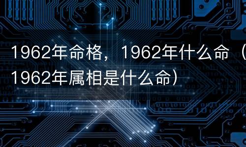 1962年命格，1962年什么命（1962年属相是什么命）