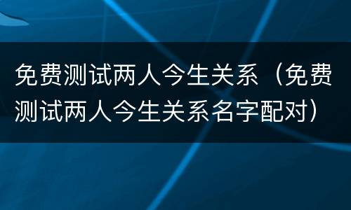 免费测试两人今生关系（免费测试两人今生关系名字配对）