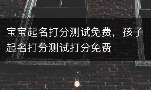 宝宝起名打分测试免费，孩子起名打分测试打分免费
