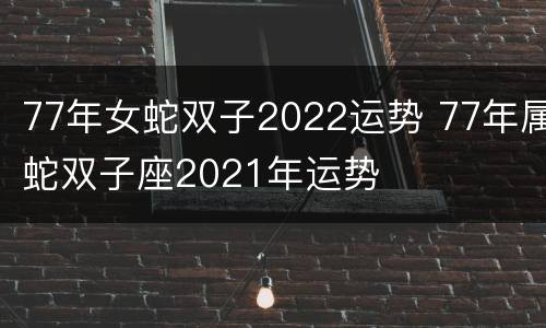 77年女蛇双子2022运势 77年属蛇双子座2021年运势