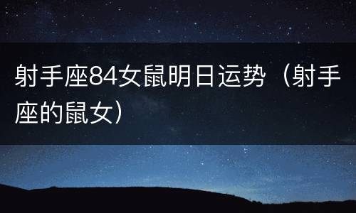 射手座84女鼠明日运势（射手座的鼠女）