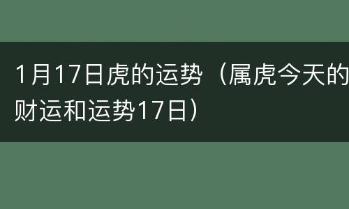 1月17日虎的运势（属虎今天的财运和运势17日）