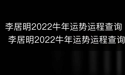 李居明2022牛年运势运程查询 李居明2022牛年运势运程查询