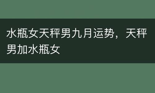 水瓶女天秤男九月运势，天秤男加水瓶女