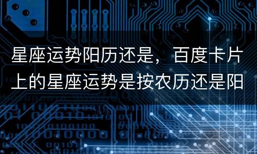 星座运势阳历还是，百度卡片上的星座运势是按农历还是阳历算的