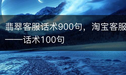 翡翠客服话术900句，淘宝客服——话术100句