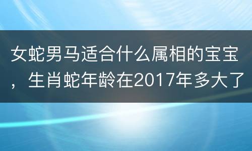 女蛇男马适合什么属相的宝宝，生肖蛇年龄在2017年多大了