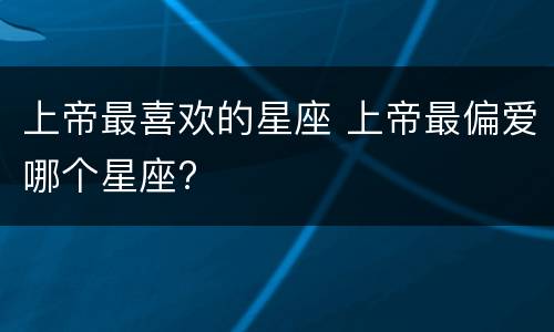 上帝最喜欢的星座 上帝最偏爱哪个星座?