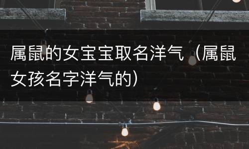 属鼠的女宝宝取名洋气（属鼠女孩名字洋气的）