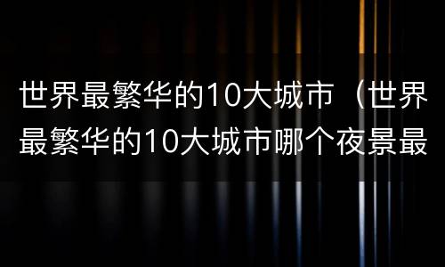 世界最繁华的10大城市（世界最繁华的10大城市哪个夜景最美）
