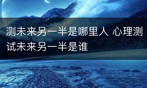 测未来另一半是哪里人 心理测试未来另一半是谁