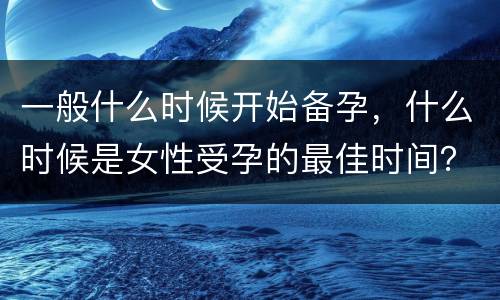 一般什么时候开始备孕，什么时候是女性受孕的最佳时间？