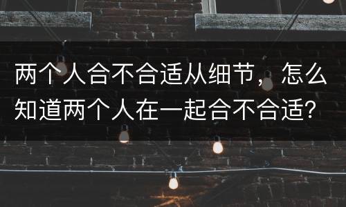 两个人合不合适从细节，怎么知道两个人在一起合不合适？