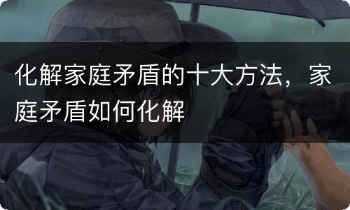 化解家庭矛盾的十大方法，家庭矛盾如何化解