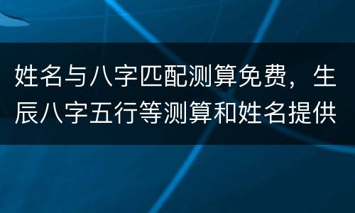 姓名与八字匹配测算免费，生辰八字五行等测算和姓名提供