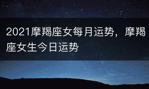 2021摩羯座女每月运势，摩羯座女生今日运势