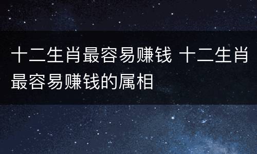 十二生肖最容易赚钱 十二生肖最容易赚钱的属相