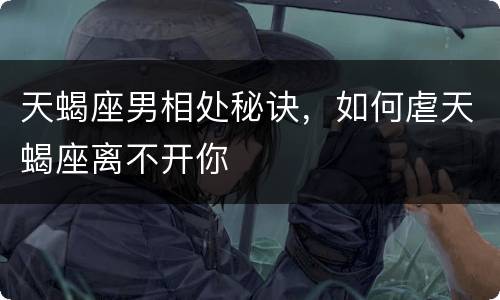 天蝎座男相处秘诀，如何虐天蝎座离不开你