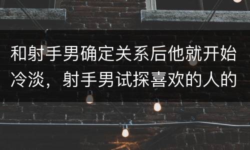 和射手男确定关系后他就开始冷淡，射手男试探喜欢的人的表现