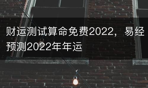 财运测试算命免费2022，易经预测2022年年运